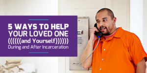 5 Ways to Help Your Loved One (and Yourself) During and After Incarceration